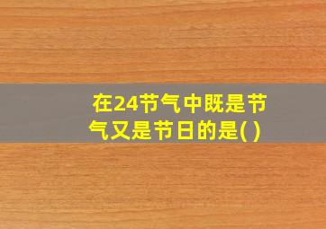 在24节气中既是节气又是节日的是( )